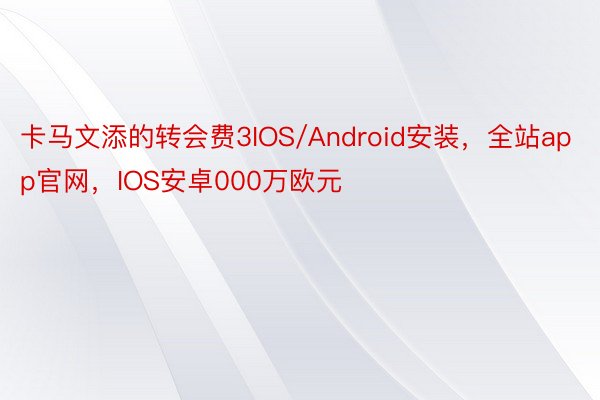 卡马文添的转会费3IOS/Android安装，全站app官网，IOS安卓000万欧元