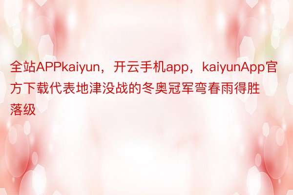 全站APPkaiyun，开云手机app，kaiyunApp官方下载代表地津没战的冬奥冠军弯春雨得胜落级