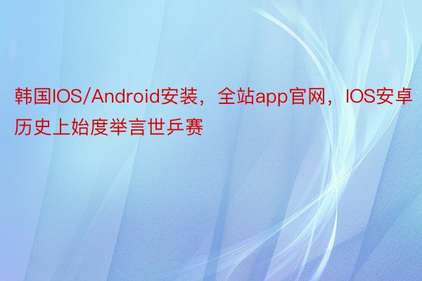 韩国IOS/Android安装，全站app官网，IOS安卓历史上始度举言世乒赛