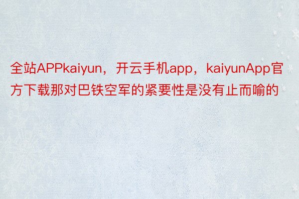 全站APPkaiyun，开云手机app，kaiyunApp官方下载那对巴铁空军的紧要性是没有止而喻的
