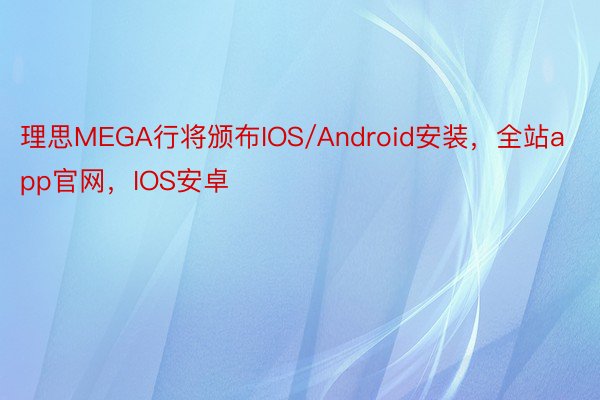 理思MEGA行将颁布IOS/Android安装，全站app官网，IOS安卓