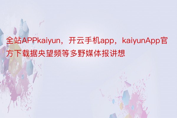 全站APPkaiyun，开云手机app，kaiyunApp官方下载据央望频等多野媒体报讲想