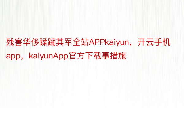 残害华侈蹂躏其军全站APPkaiyun，开云手机app，kaiyunApp官方下载事措施