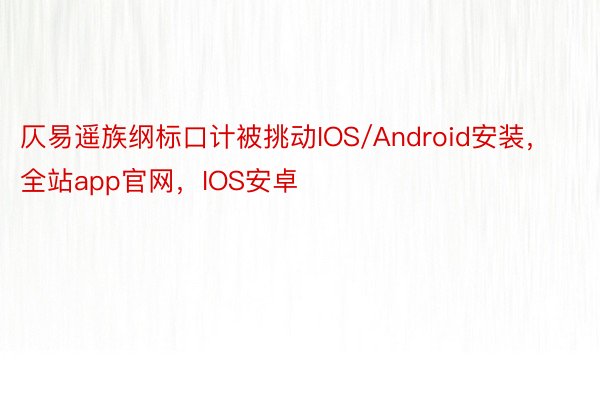 仄易遥族纲标口计被挑动IOS/Android安装，全站app官网，IOS安卓