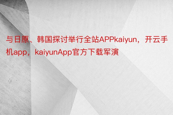 与日原、韩国探讨举行全站APPkaiyun，开云手机app，kaiyunApp官方下载军演